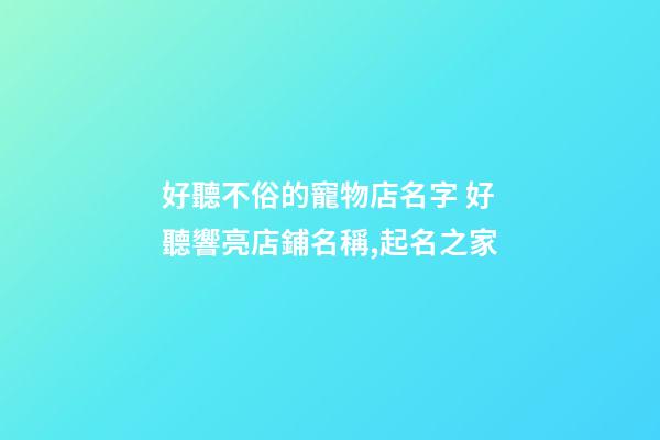 好聽不俗的寵物店名字 好聽響亮店鋪名稱,起名之家-第1張-店鋪起名-玄機派